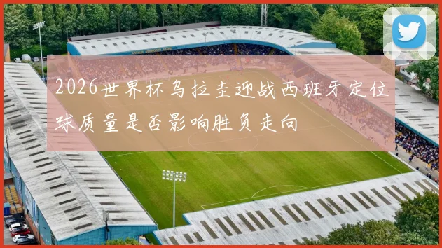 关于「2026世界杯乌拉圭迎战西班牙定位球质量是否影响胜负走向」