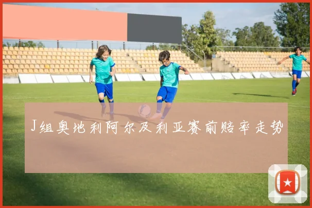 关于「J组奥地利阿尔及利亚赛前赔率走势」