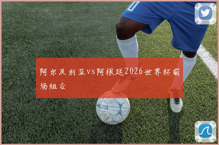 【星空平台app官方下载】阿尔及利亚vs阿根廷2026世界杯前场组合