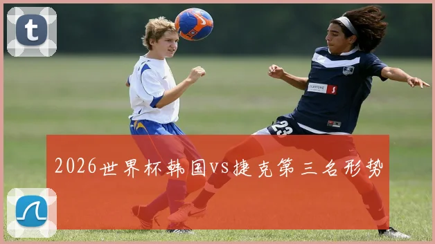 2026世界杯韩国vs捷克第三名形势