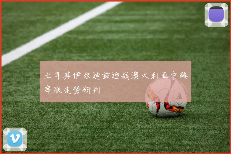 土耳其伊尔迪兹迎战澳大利亚中路串联走势研判