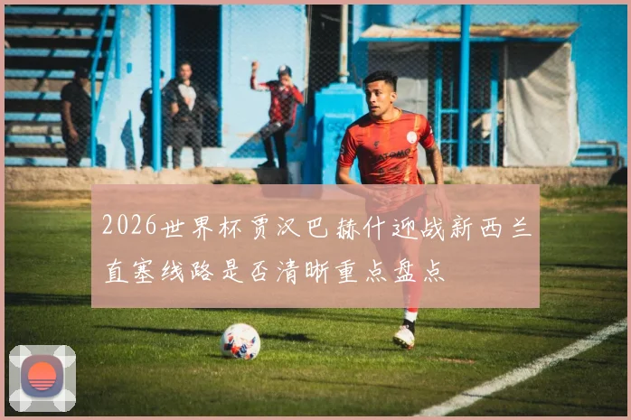 2026世界杯贾汉巴赫什迎战新西兰直塞线路是否清晰重点盘点 · 用户常问