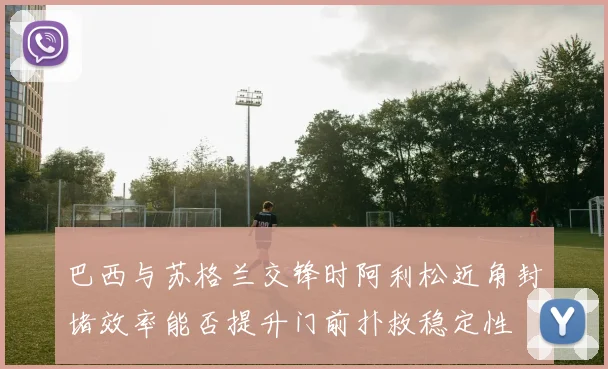 巴西与苏格兰交锋时阿利松近角封堵效率能否提升门前扑救稳定性 · 用户常问