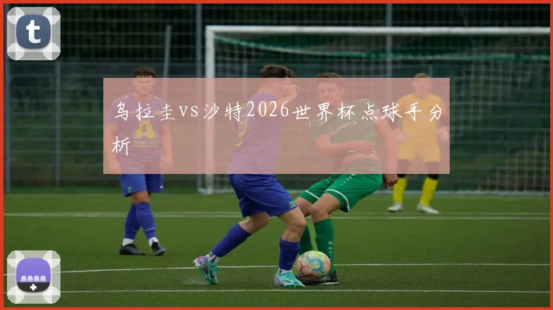 乌拉圭vs沙特2026世界杯点球手分析 — 详细说明