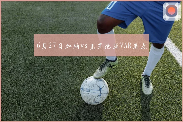 6月27日加纳vs克罗地亚VAR看点
