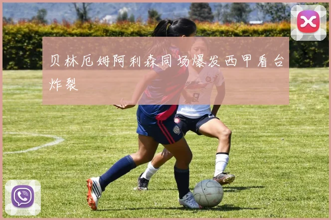 贝林厄姆阿利森同场爆发西甲看台炸裂