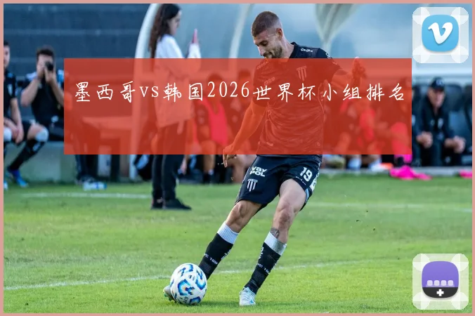 墨西哥vs韩国2026世界杯小组排名