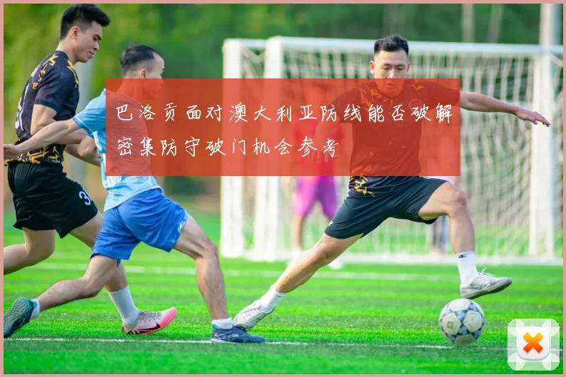 巴洛贡面对澳大利亚防线能否破解密集防守破门机会参考 · 用户常问