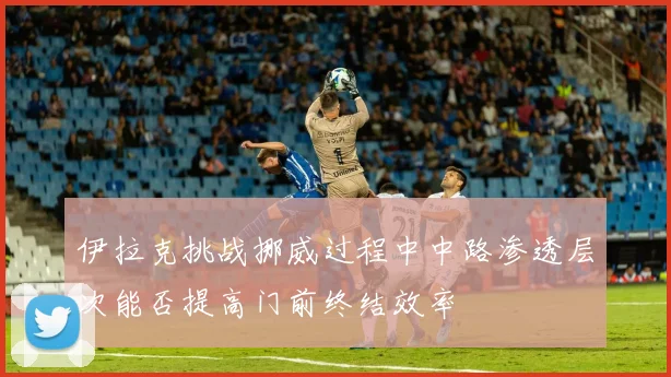伊拉克挑战挪威过程中中路渗透层次能否提高门前终结效率 · 用户常问