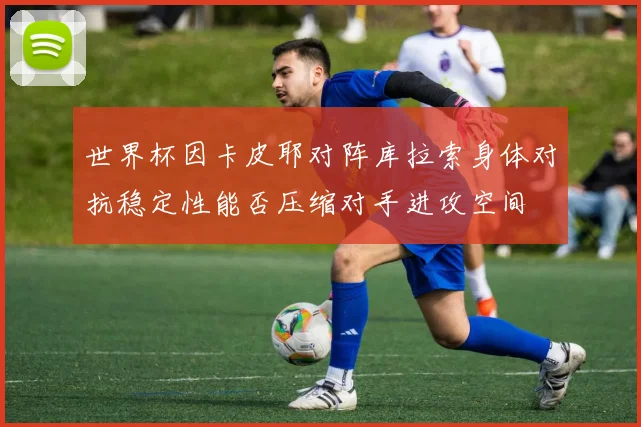 世界杯因卡皮耶对阵库拉索身体对抗稳定性能否压缩对手进攻空间 — 详细说明