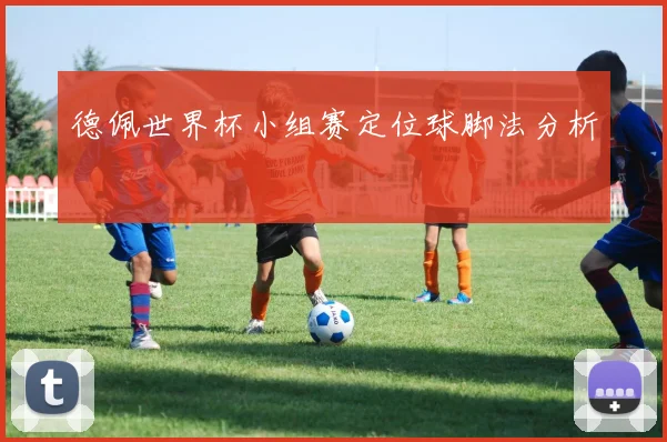 德佩世界杯小组赛定位球脚法分析 — 详细说明