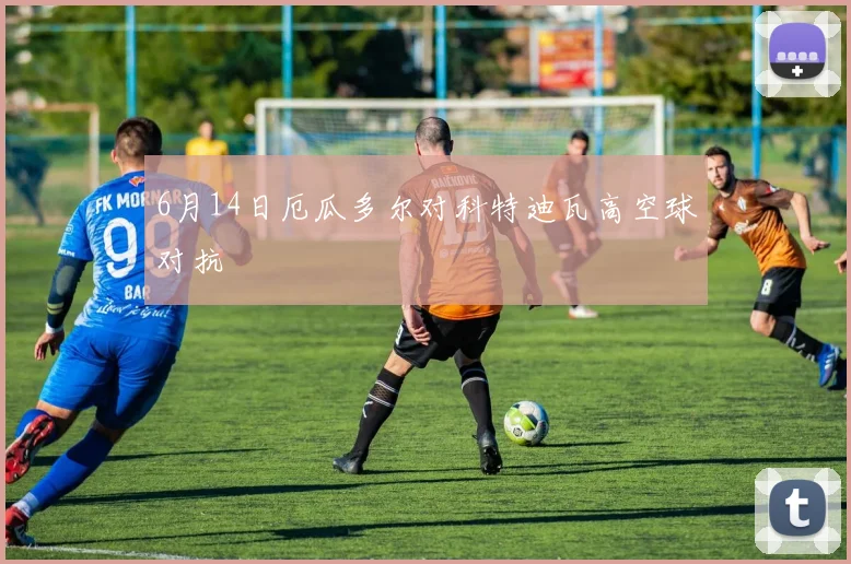 【星空平台app官方下载】6月14日厄瓜多尔对科特迪瓦高空球对抗
