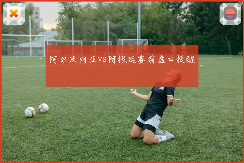阿尔及利亚vs阿根廷赛前盘口提醒 · 用户常问