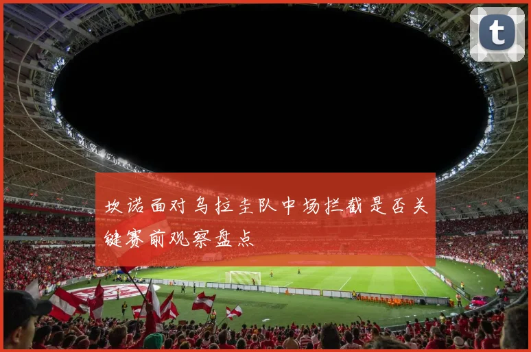 坎诺面对乌拉圭队中场拦截是否关键赛前观察盘点 · 用户常问