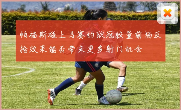 帕福斯碰上马赛的欧冠较量前场反抢效果能否带来更多射门机会 · 用户常问