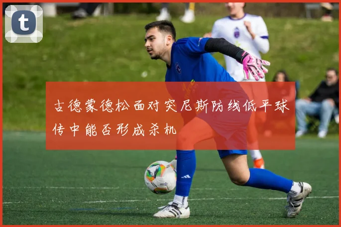 古德蒙德松面对突尼斯防线低平球传中能否形成杀机