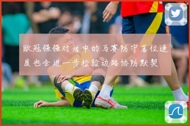 欧冠强强对话中的马赛防守落位速度也会进一步检验边路协防默契 · 用户常问