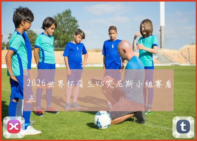 【星空平台app官方下载】2026世界杯荷兰vs突尼斯小组赛看点