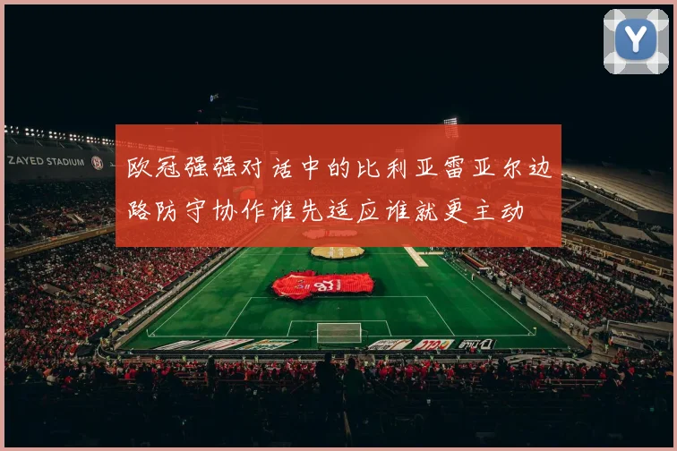 欧冠强强对话中的比利亚雷亚尔边路防守协作谁先适应谁就更主动 · 用户常问