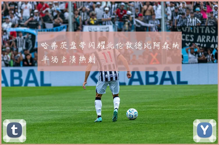 哈弗茨盘带闪耀北伦敦德比阿森纳半场击溃热刺 — 详细说明