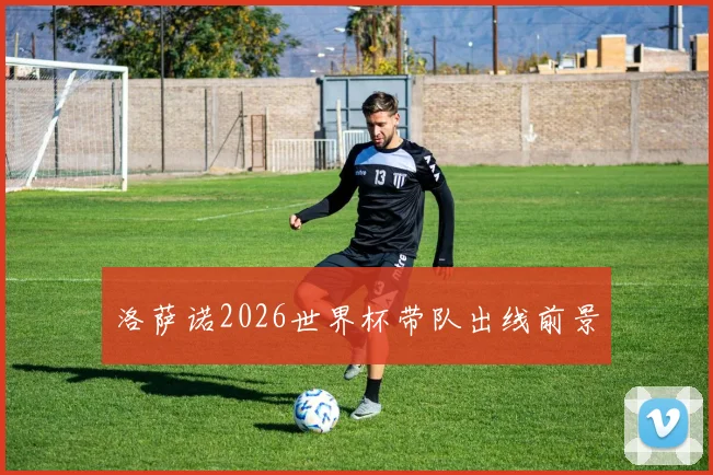 洛萨诺2026世界杯带队出线前景 — 详细说明