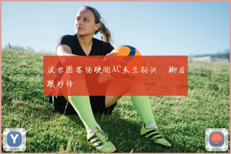 波尔图客场硬刚AC米兰孙兴慜脚后跟妙传 — 详细说明