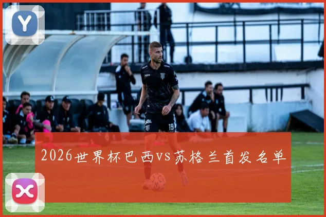 关于「2026世界杯巴西vs苏格兰首发名单」