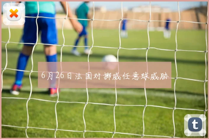【星空平台app官方下载】6月26日法国对挪威任意球威胁