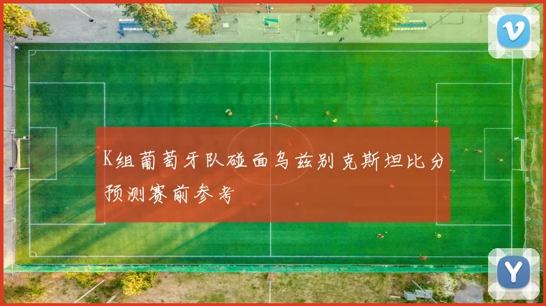 K组葡萄牙队碰面乌兹别克斯坦比分预测赛前参考 · 用户常问