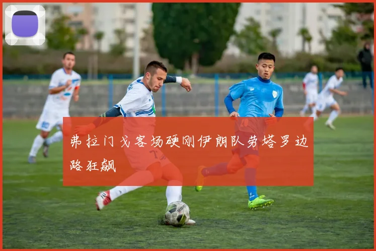 弗拉门戈客场硬刚伊朗队劳塔罗边路狂飙