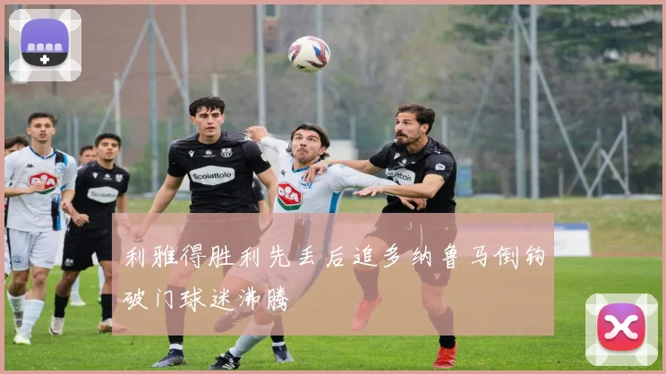 利雅得胜利先丢后追多纳鲁马倒钩破门球迷沸腾