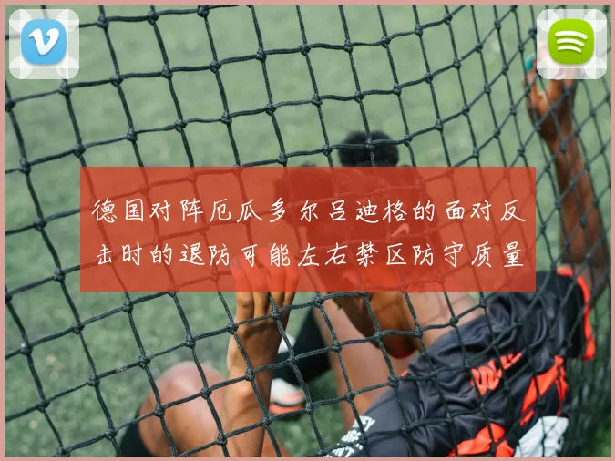 关于「德国对阵厄瓜多尔吕迪格的面对反击时的退防可能左右禁区防守质量」