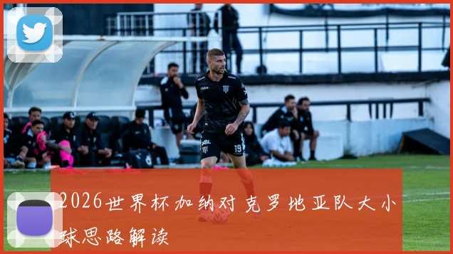 2026世界杯加纳对克罗地亚队大小球思路解读 — 详细说明