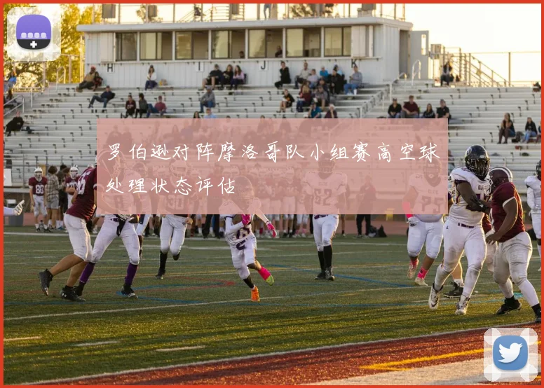 关于「罗伯逊对阵摩洛哥队小组赛高空球处理状态评估」