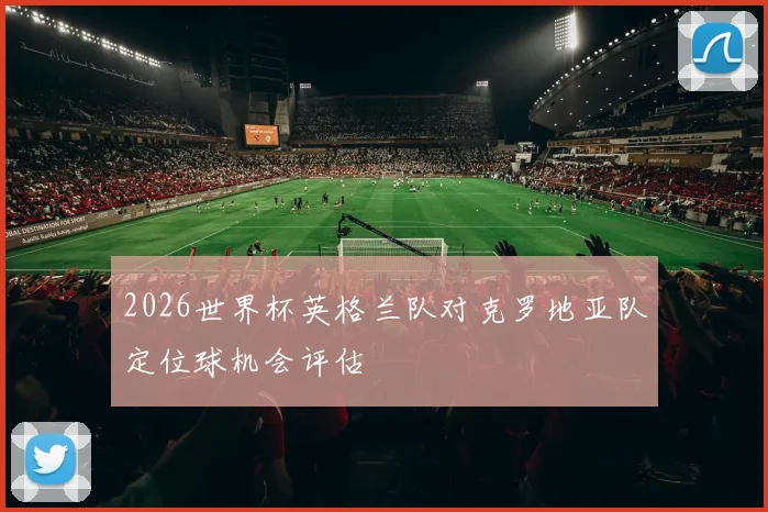 关于「2026世界杯英格兰队对克罗地亚队定位球机会评估」