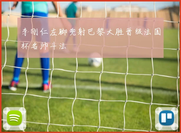 关于「李刚仁左脚兜射巴黎大胜晋级法国杯名帅斗法」