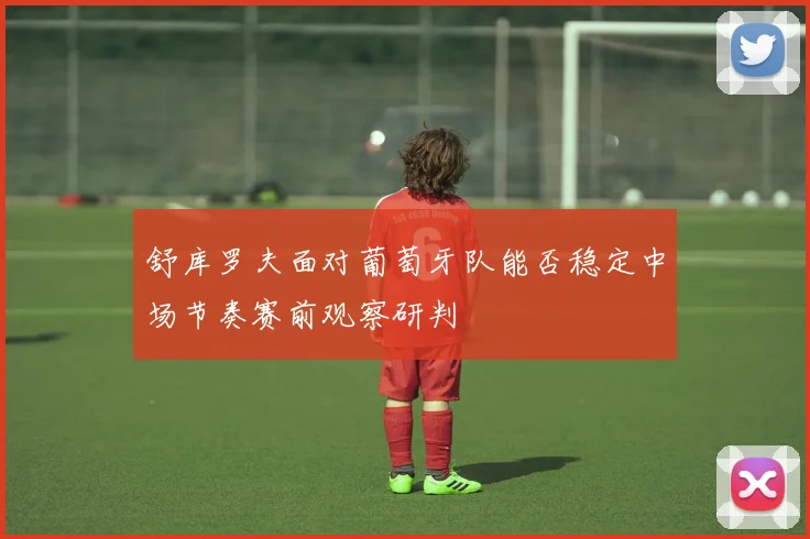 舒库罗夫面对葡萄牙队能否稳定中场节奏赛前观察研判 · 用户常问