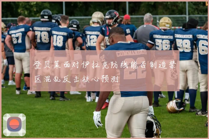 关于「登贝莱面对伊拉克防线能否制造禁区混乱反击核心预测」