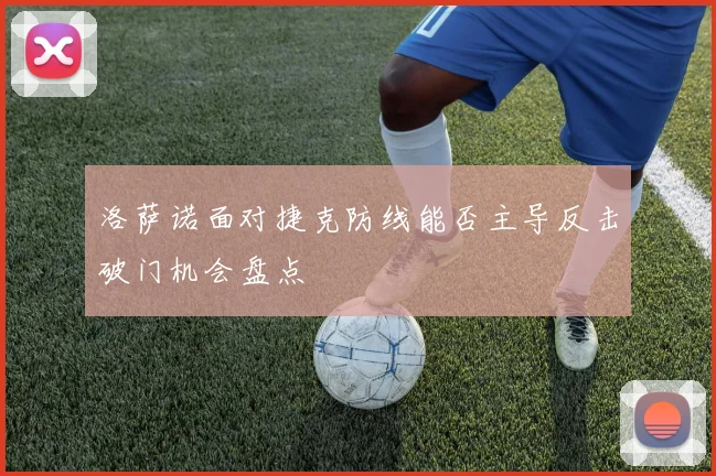洛萨诺面对捷克防线能否主导反击破门机会盘点