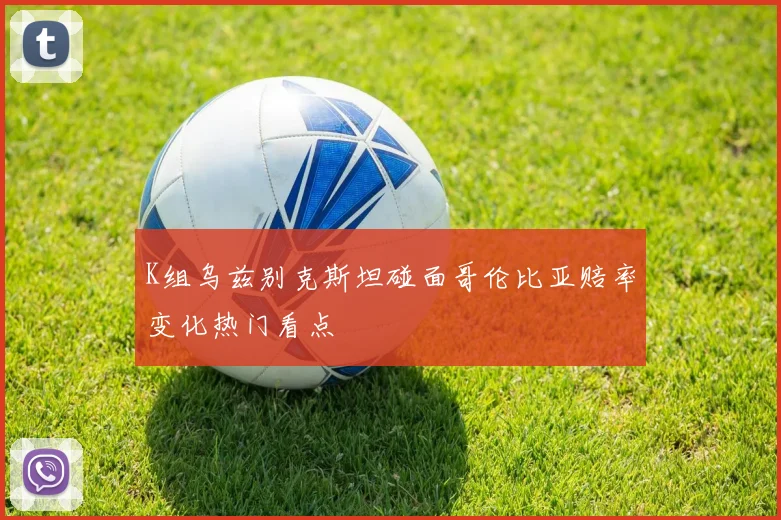 K组乌兹别克斯坦碰面哥伦比亚赔率变化热门看点