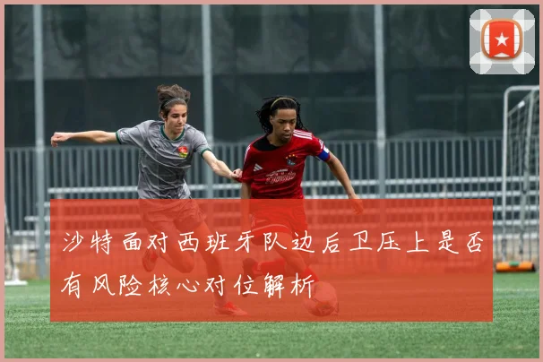沙特面对西班牙队边后卫压上是否有风险核心对位解析