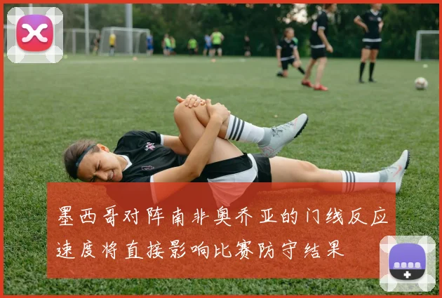 墨西哥对阵南非奥乔亚的门线反应速度将直接影响比赛防守结果