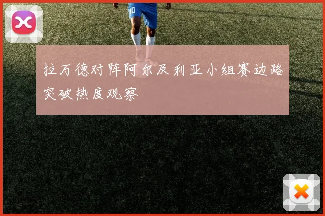 拉万德对阵阿尔及利亚小组赛边路突破热度观察