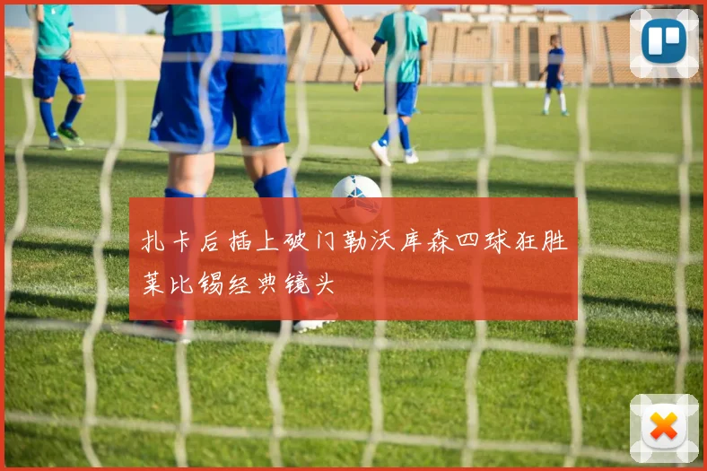 扎卡后插上破门勒沃库森四球狂胜莱比锡经典镜头