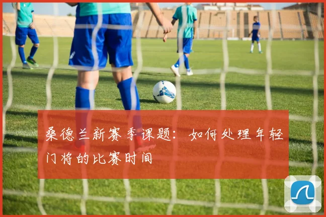 桑德兰新赛季课题：如何处理年轻门将的比赛时间