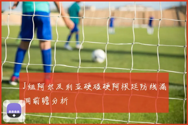 J组阿尔及利亚硬碰硬阿根廷防线漏洞前瞻分析