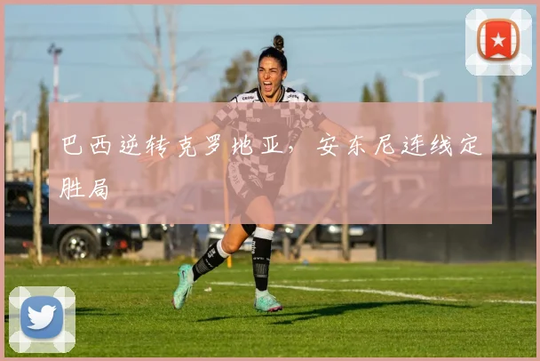 巴西逆转克罗地亚，安东尼连线定胜局