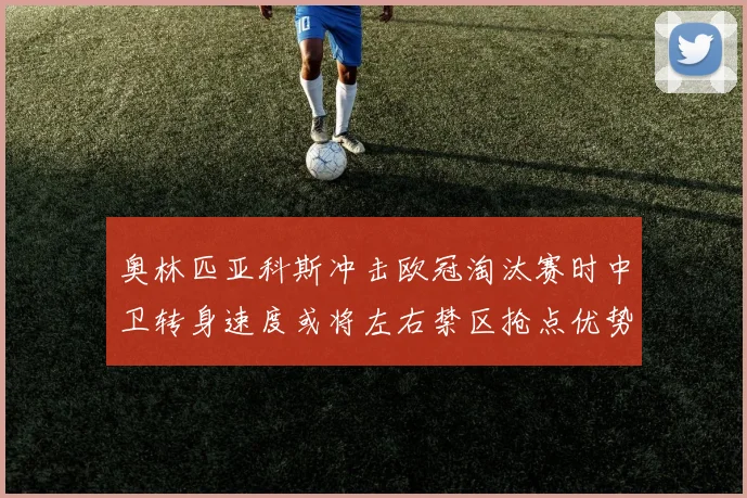 奥林匹亚科斯冲击欧冠淘汰赛时中卫转身速度或将左右禁区抢点优势