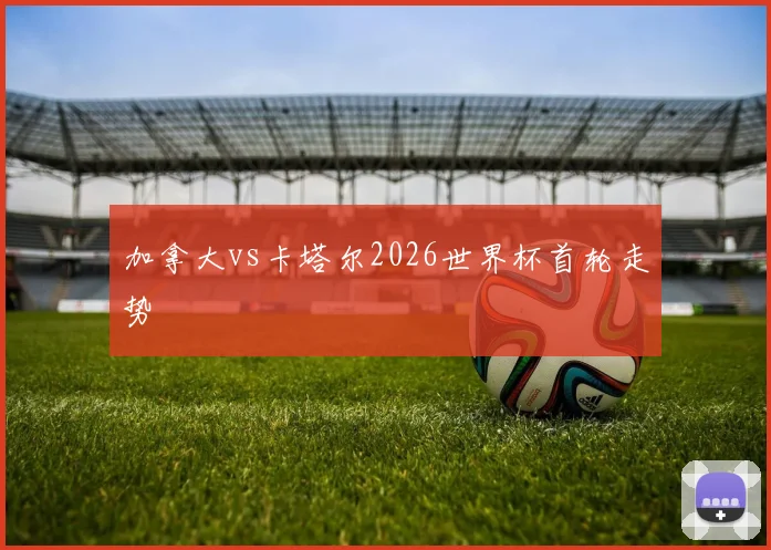 加拿大vs卡塔尔2026世界杯首轮走势