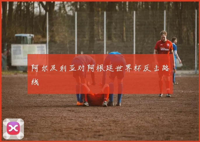 阿尔及利亚对阿根廷世界杯反击路线